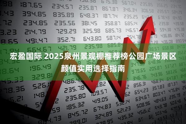 宏盈国际 2025泉州景观棚推荐榜公园广场景区颜值实用选择指南