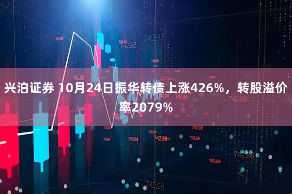 兴泊证券 10月24日振华转债上涨426%，转股溢价率2079%