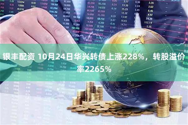 银丰配资 10月24日华兴转债上涨228%，转股溢价率2265%