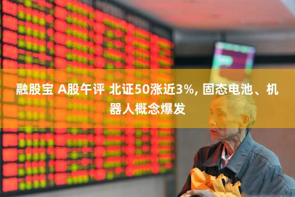 融股宝 A股午评 北证50涨近3%, 固态电池、机器人概念爆发